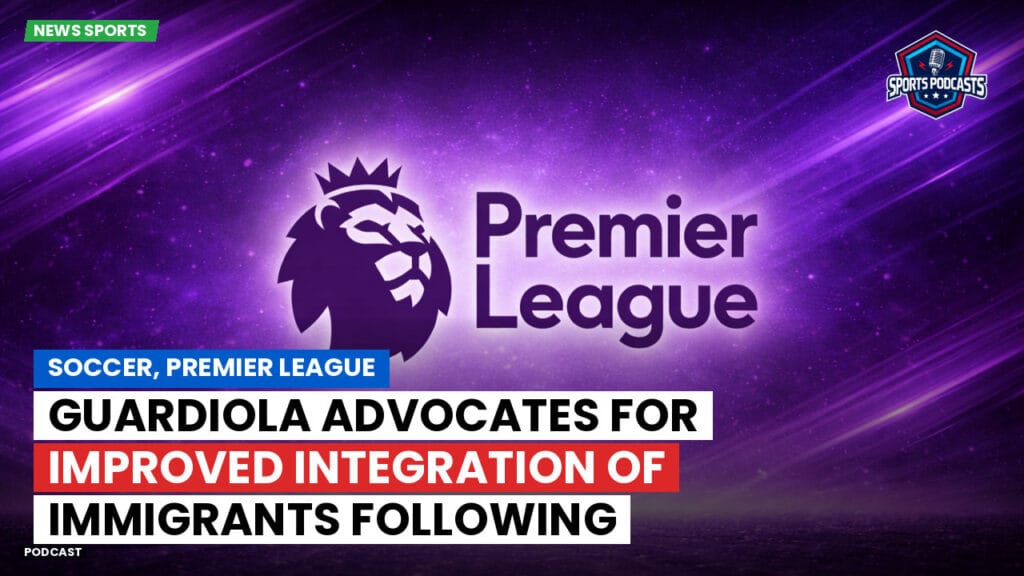Premier League Podcast: Soccer, Premier League: Guardiola advocates for improved integration of immigrants following Ratcliffe's remarks