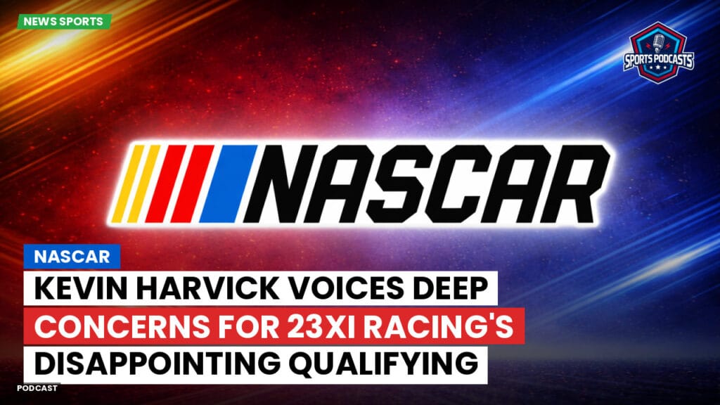 Nascar Podcast: NASCAR : Kevin Harvick Voices Deep Concerns for 23XI Racing's Disappointing Qualifying Results
