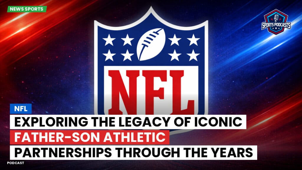 Nfl Podcast: NFL : Exploring the Legacy of Iconic Father-Son Athletic Partnerships Through the Years