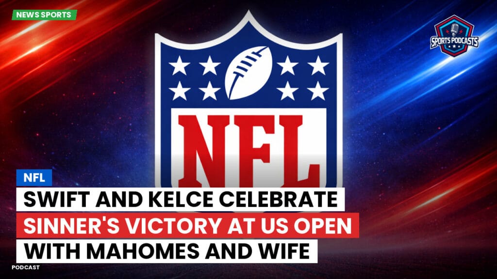 Nfl Podcast: NFL : Swift and Kelce Celebrate Sinner's Victory at US Open with Mahomes and Wife