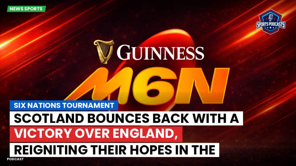 Six Nations Podcast: Six Nations Tournament: Scotland bounces back with a victory over England, reigniting their hopes in the competition.