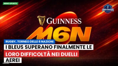 Sei Nazioni Podcast: Rugby, Torneo delle 6 Nazioni: I Bleus superano finalmente le loro difficoltà nei duelli aerei
