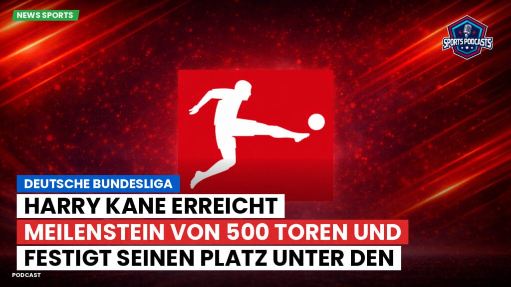 Bundesliga Podcast: Deutsche Bundesliga : Harry Kane erreicht Meilenstein von 500 Toren und festigt seinen Platz unter den Fußballlegenden