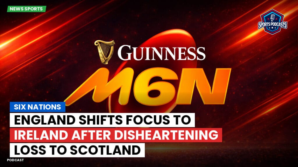 Six Nations Podcast: Six Nations : England Shifts Focus to Ireland After Disheartening Loss to Scotland