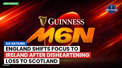 Six Nations Podcast: Six Nations : England Shifts Focus to Ireland After Disheartening Loss to Scotland