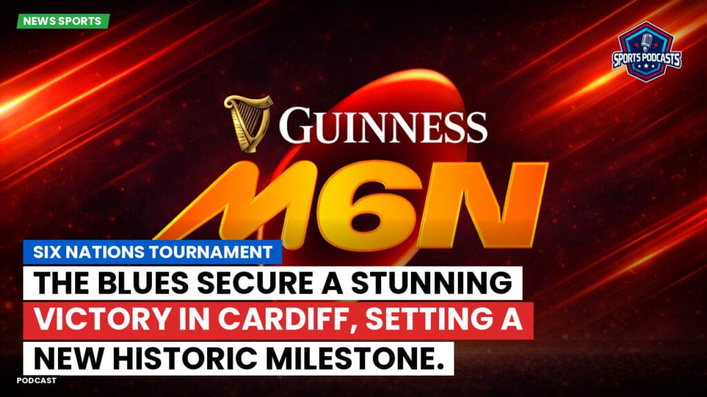 Six Nations Podcast: Six Nations Tournament: The Blues secure a stunning victory in Cardiff, setting a new historic milestone.