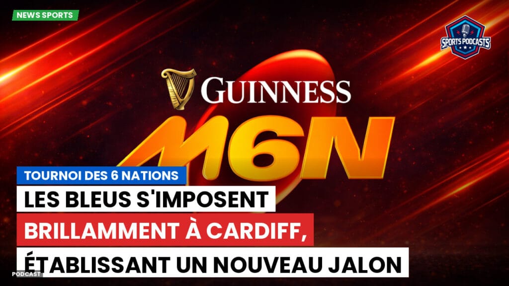 Six Nations Podcast: Tournoi des 6 Nations : Les Bleus s'imposent brillamment à Cardiff, établissant un nouveau jalon historique.
