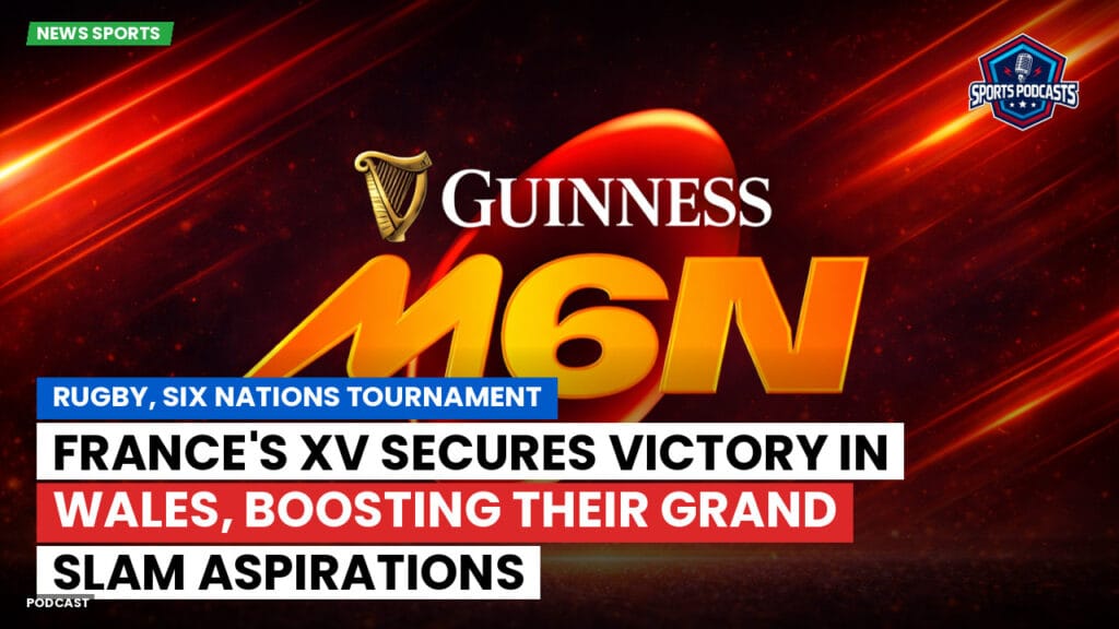 Six Nations Podcast: Rugby, Six Nations Tournament: France's XV secures victory in Wales, boosting their Grand Slam aspirations