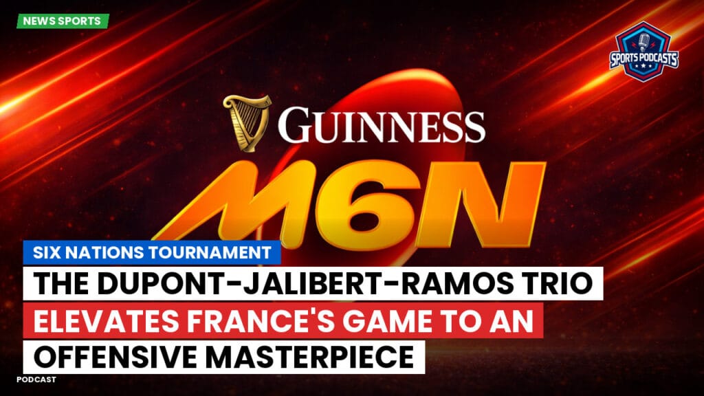 Six Nations Podcast: Six Nations Tournament: The Dupont-Jalibert-Ramos trio elevates France's game to an offensive masterpiece