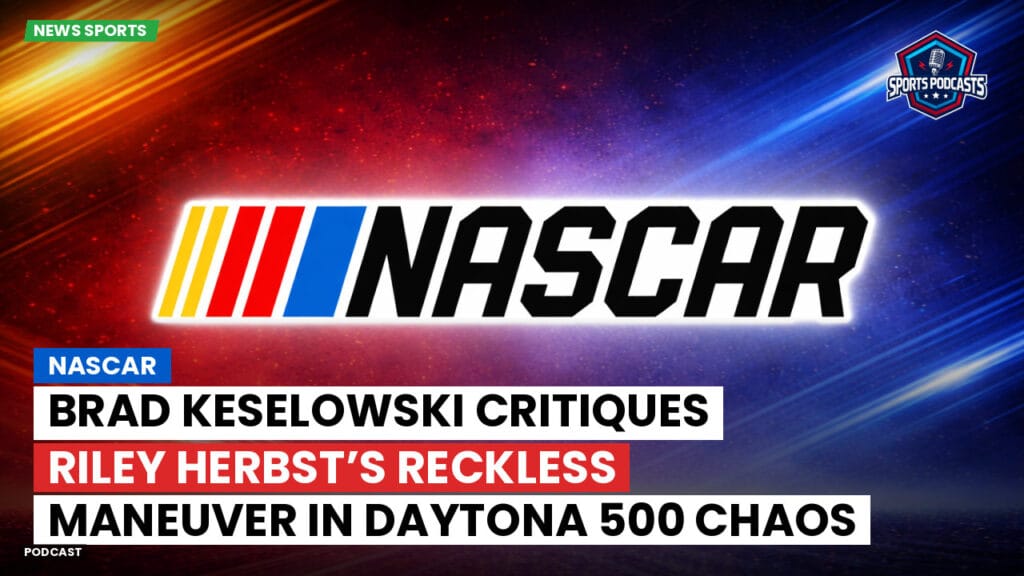 Nascar Podcast: NASCAR : Brad Keselowski Critiques Riley Herbst’s Reckless Maneuver in Daytona 500 Chaos