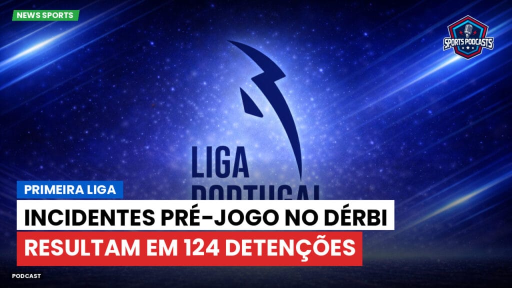 Primeira Liga Podcast: Primeira Liga : Incidentes pré-jogo no dérbi resultam em 124 detenções
