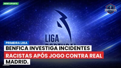 Primeira Liga Podcast: Benfica investiga incidentes racistas após jogo contra Real Madrid.