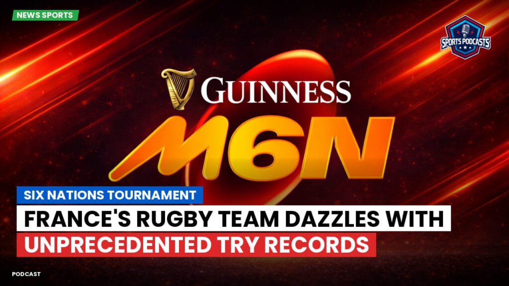 Six Nations Podcast: Six Nations Tournament: France's rugby team dazzles with unprecedented try records