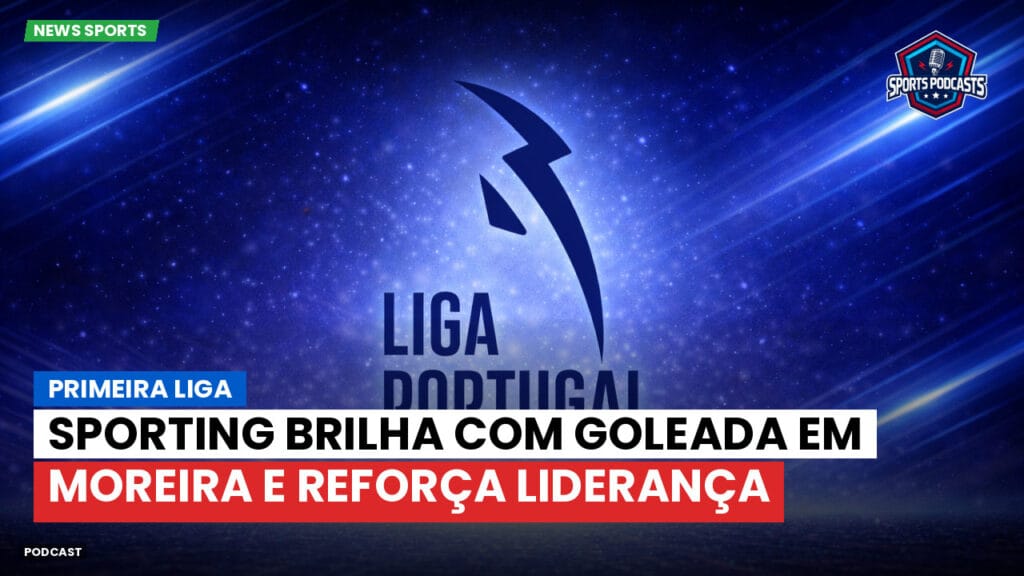 Primeira Liga Podcast: Primeira Liga : Sporting brilha com goleada em Moreira e reforça liderança
