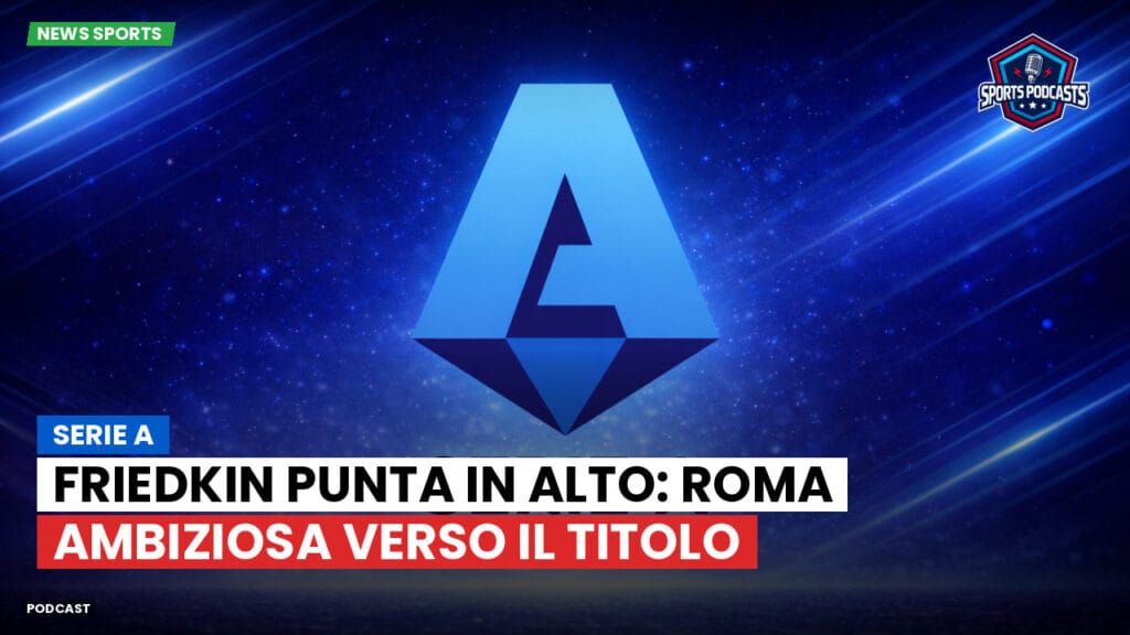 Serie A Podcast: Serie A : Friedkin punta in alto: Roma ambiziosa verso il titolo