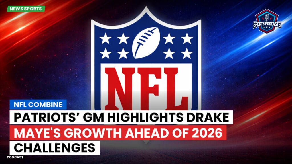 Nfl Podcast: NFL Combine : Patriots’ GM Highlights Drake Maye's Growth Ahead of 2026 Challenges