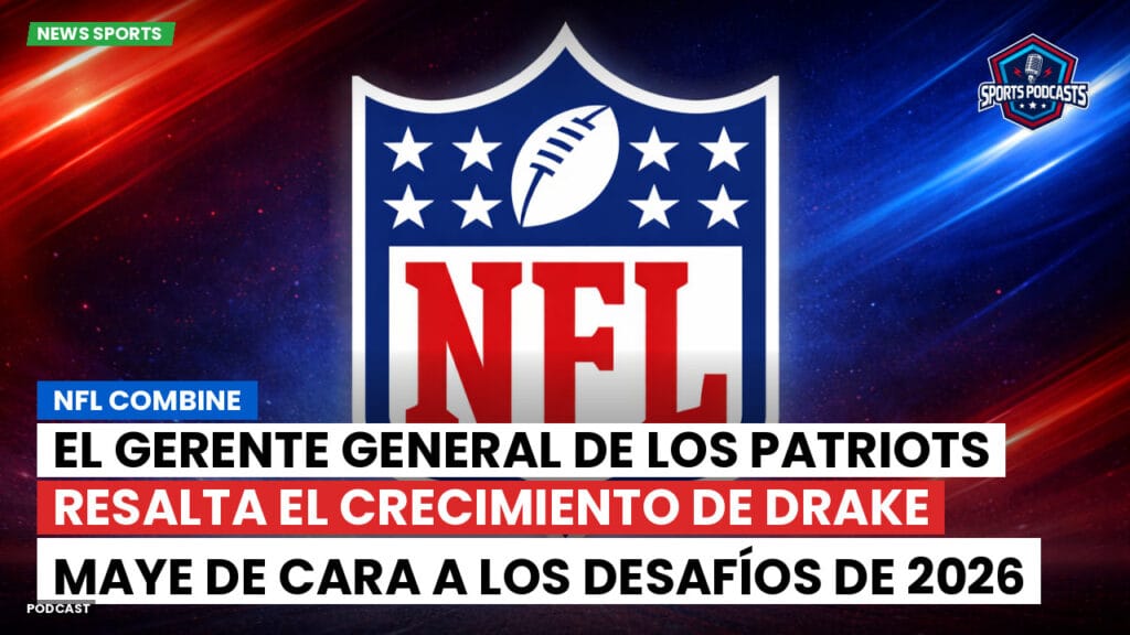Nfl Podcast: NFL Combine : El gerente general de los Patriots resalta el crecimiento de Drake Maye de cara a los desafíos de 2026