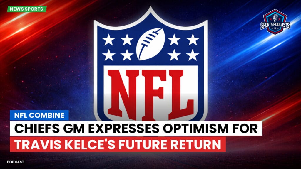 Nfl Podcast: NFL Combine : Chiefs GM Expresses Optimism for Travis Kelce's Future Return