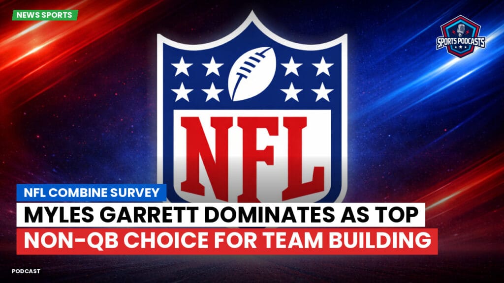 Nfl Podcast: NFL Combine Survey : Myles Garrett Dominates as Top Non-QB Choice for Team Building