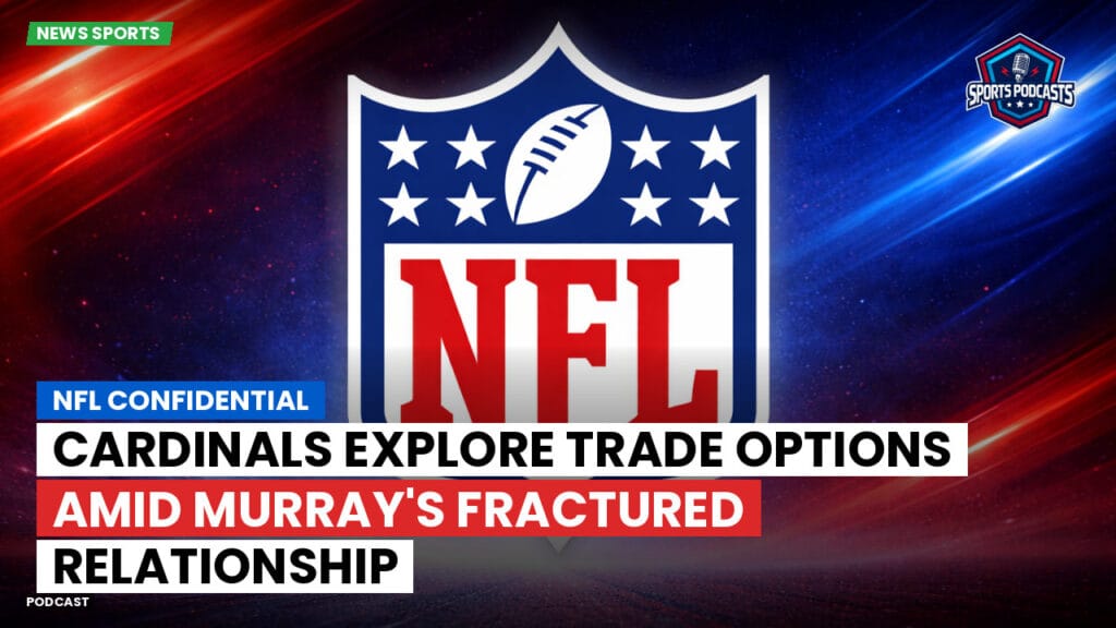 Nfl Podcast: NFL Confidential : Cardinals Explore Trade Options Amid Murray's Fractured Relationship