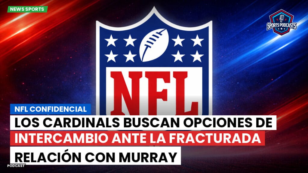Nfl Podcast: NFL Confidencial: Los Cardinals buscan opciones de intercambio ante la fracturada relación con Murray