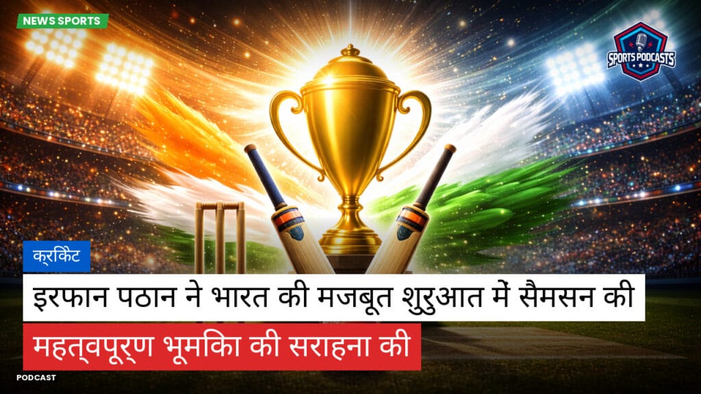 Cricket Hi Podcast: क्रिकेट : इरफान पठान ने भारत की मजबूत शुरुआत में सैमसन की महत्वपूर्ण भूमिका की सराहना की