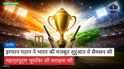 क्रिकेट Podcast: क्रिकेट : इरफान पठान ने भारत की मजबूत शुरुआत में सैमसन की महत्वपूर्ण भूमिका की सराहना की