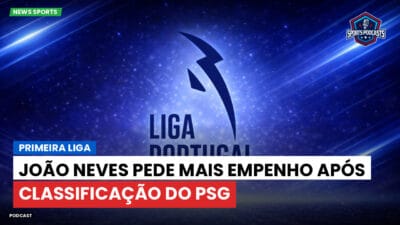 Primeira Liga Podcast: Primeira Liga : João Neves pede mais empenho após classificação do PSG