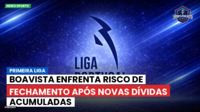 Primeira Liga Podcast: Primeira Liga : Boavista enfrenta risco de fechamento após novas dívidas acumuladas