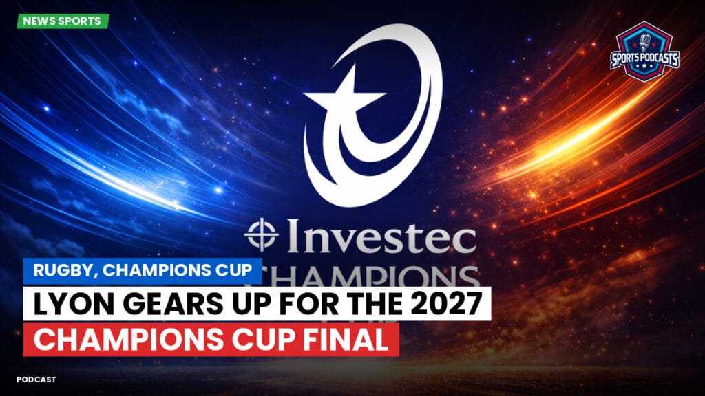 Champions Cup Podcast: Rugby, Champions Cup: Lyon gears up for the 2027 Champions Cup final