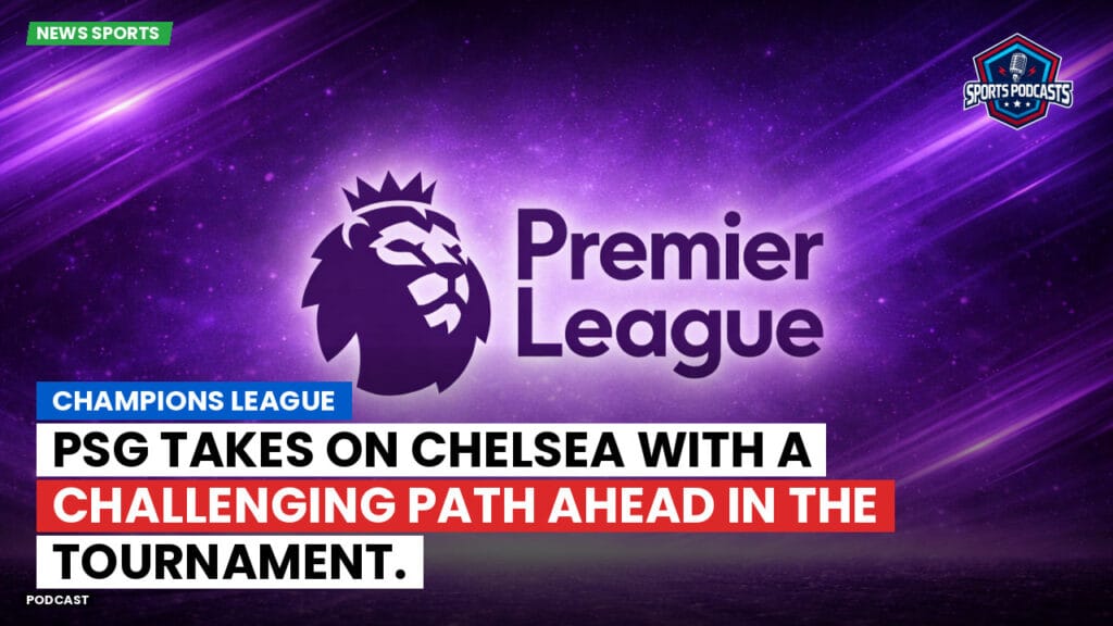 Premier League Podcast: Champions League: PSG Takes on Chelsea with a Challenging Path Ahead in the Tournament.