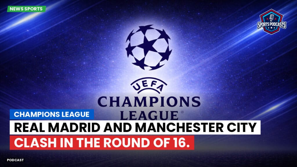 Champions League Podcast: Champions League: Real Madrid and Manchester City clash in the Round of 16.