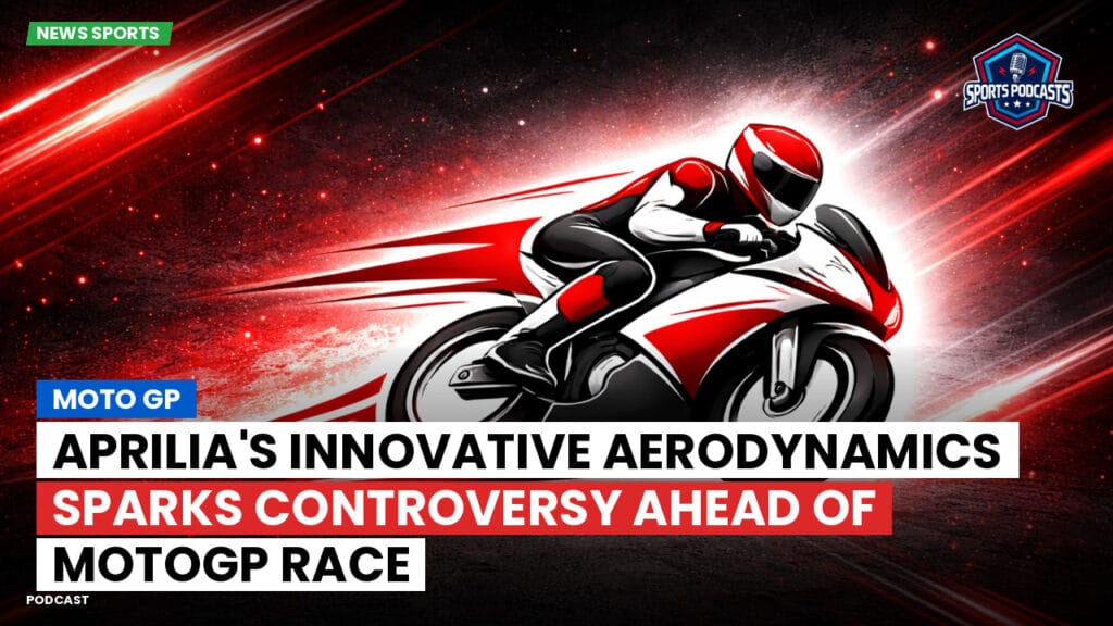 Motogp Podcast: Aprilia's Innovative Aerodynamics Sparks Controversy Ahead of MotoGP Race