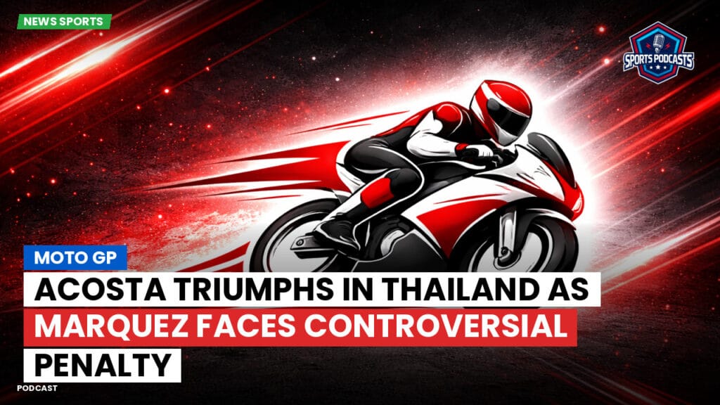 Motogp Podcast: Acosta Triumphs in Thailand as Marquez Faces Controversial Penalty