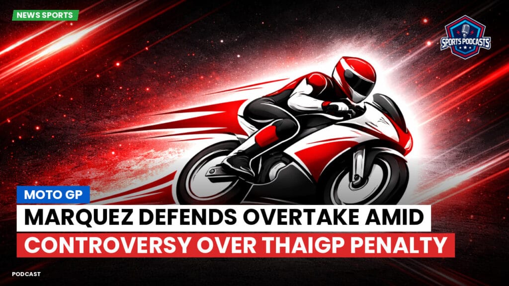 Motogp Podcast: Marquez Defends Overtake Amid Controversy Over ThaiGP Penalty