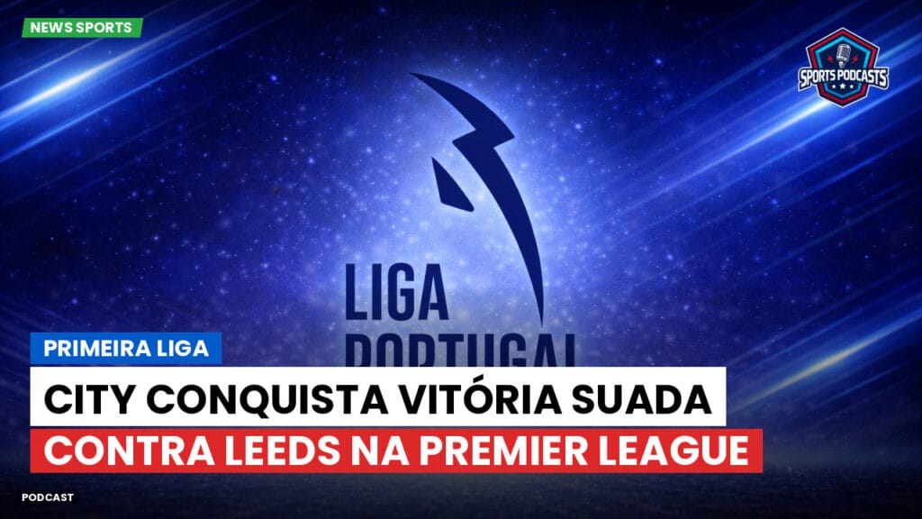 Primeira Liga Podcast: City conquista vitória suada contra Leeds na Premier League