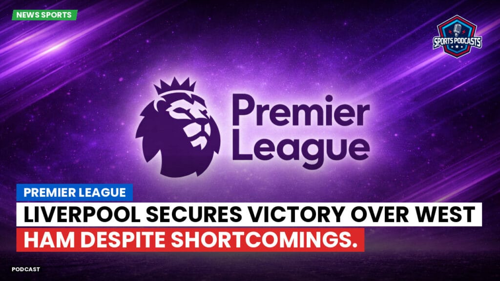 Premier League Podcast: Premier League: Liverpool secures victory over West Ham despite shortcomings.