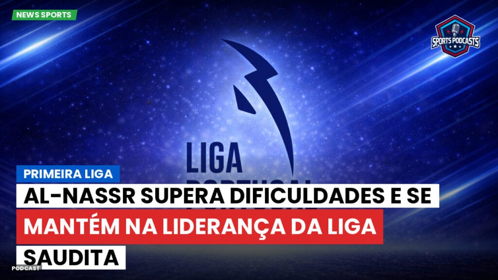 Primeira Liga Podcast: Primeira Liga : Al-Nassr supera dificuldades e se mantém na liderança da Liga Saudita