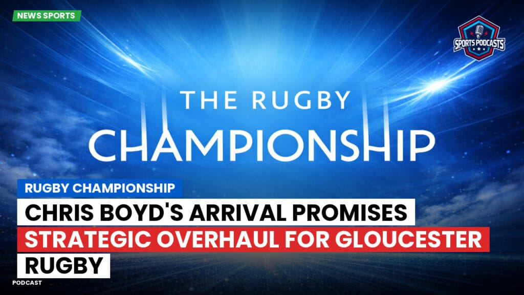 Rugby Championship Podcast: Rugby Championship : Chris Boyd's Arrival Promises Strategic Overhaul for Gloucester Rugby