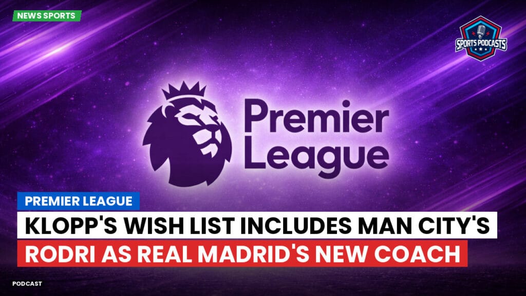 Premier League Podcast: Premier League : Klopp's Wish List Includes Man City's Rodri as Real Madrid's New Coach