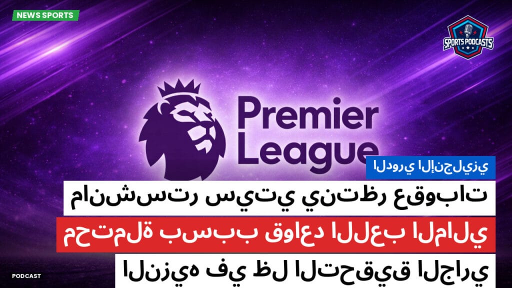 Premier League Podcast: الدوري الإنجليزي: مانشستر سيتي ينتظر عقوبات محتملة بسبب قواعد اللعب المالي النزيه في ظل التحقيق الجاري