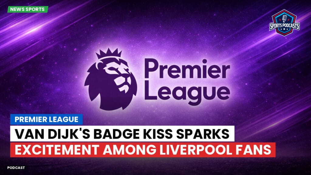 Premier League Podcast: Premier League : Van Dijk's Badge Kiss Sparks Excitement Among Liverpool Fans