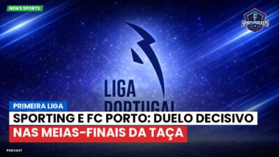 Primeira Liga Podcast: Primeira Liga : Sporting e FC Porto: duelo decisivo nas meias-finais da Taça