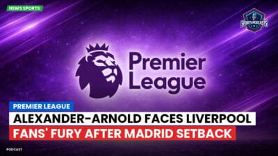 Premier League Podcast: Premier League : Alexander-Arnold Faces Liverpool Fans' Fury After Madrid Setback