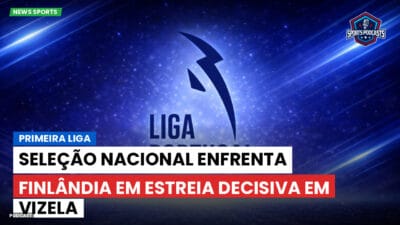 Primeira Liga Podcast: Primeira Liga : Seleção Nacional enfrenta Finlândia em estreia decisiva em Vizela