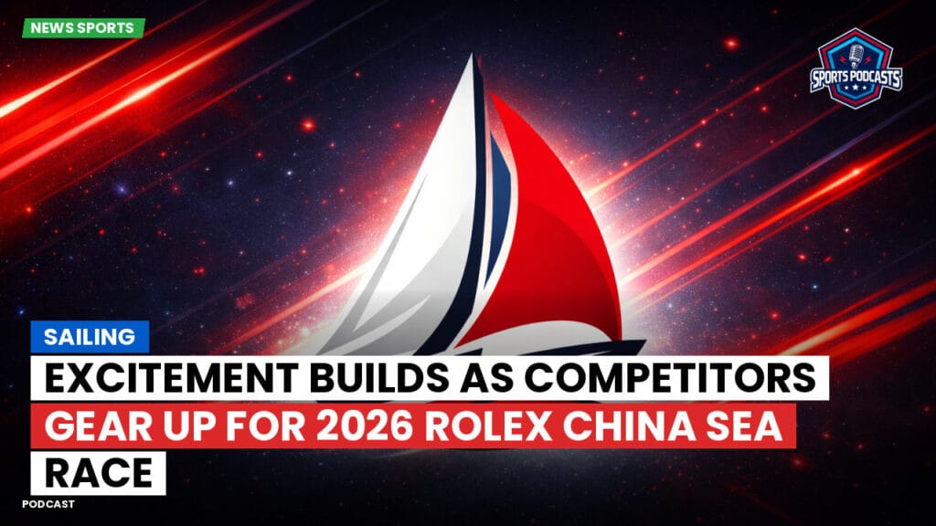 Sailing Podcast: Excitement Builds as Competitors Gear Up for 2026 Rolex China Sea Race