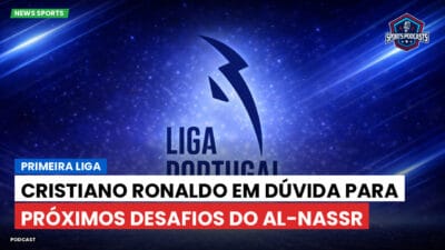 Primeira Liga Podcast: Cristiano Ronaldo em dúvida para próximos desafios do Al-Nassr