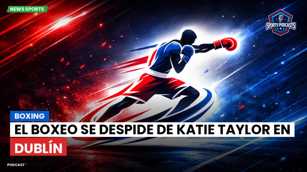 Boxe Podcast: Boxing : El boxeo se despide de Katie Taylor en Dublín