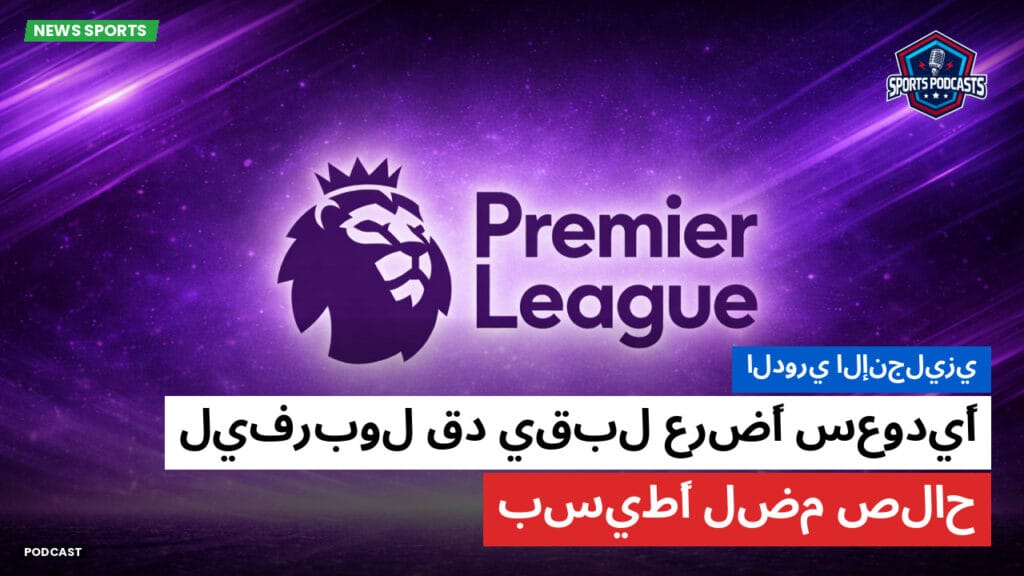Premier League Podcast: الدوري الإنجليزي: ليفربول قد يقبل عرضًا سعوديًا بسيطًا لضم صلاح