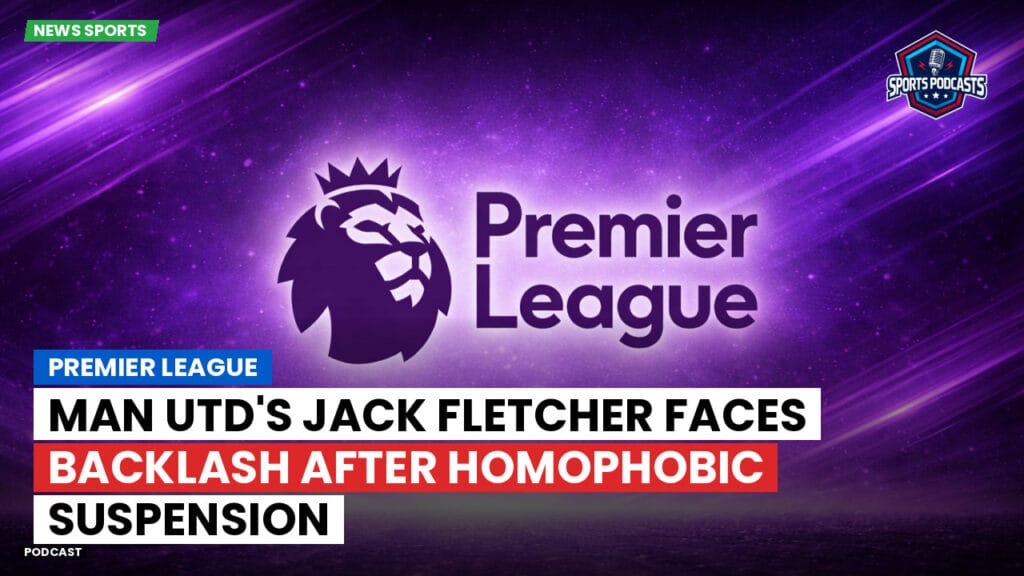 Premier League Podcast: Premier League : Man Utd's Jack Fletcher faces backlash after homophobic suspension